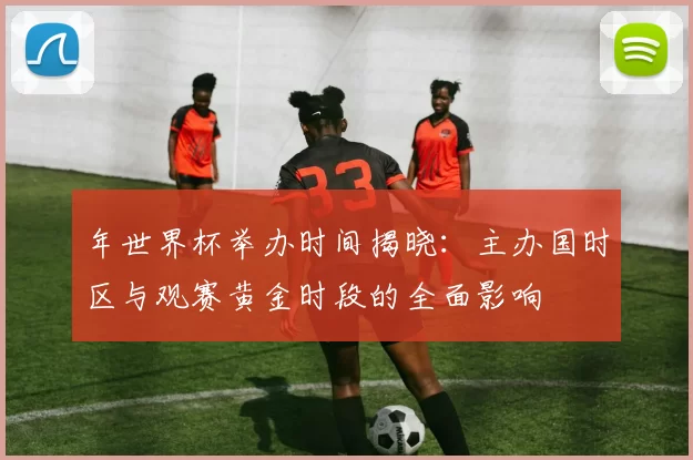 年世界杯举办时间揭晓:主办国时区与观赛黄金时段的全面影响