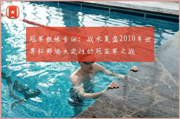 冠军教练专访:战术复盘2010年世界杯那场决定性的冠亚军之战