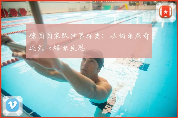 德国国家队世界杯史:从伯尔尼奇迹到卡塔尔反思