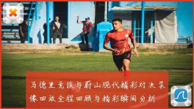 马德里竞技与蔚山现代精彩对决录像回放全程回顾与精彩瞬间分析