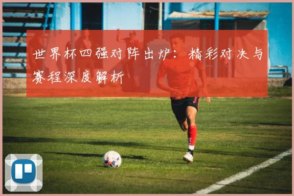 世界杯四强对阵出炉：精彩对决与赛程深度解析