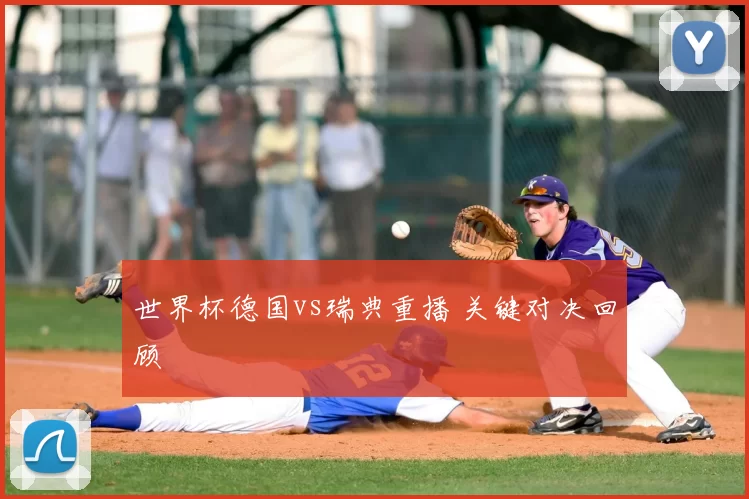 世界杯德国vs瑞典重播 关键对决回顾