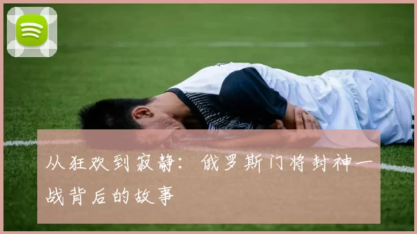 从狂欢到寂静：俄罗斯门将封神一战背后的故事