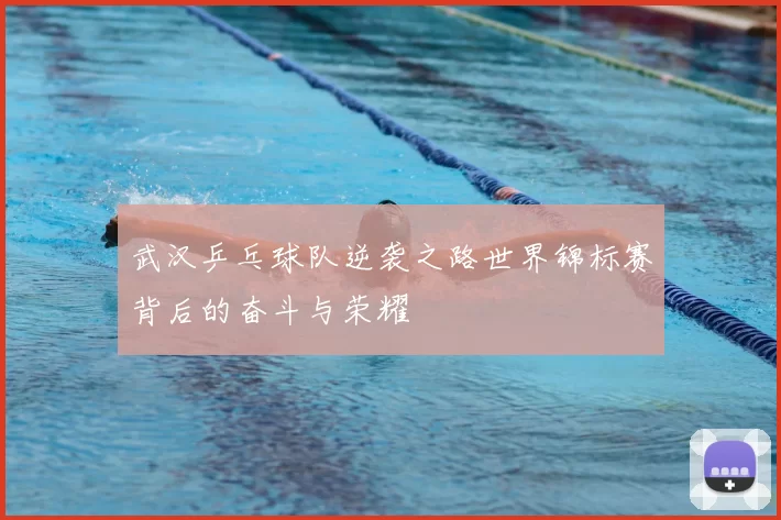 武汉乒乓球队逆袭之路世界锦标赛背后的奋斗与荣耀