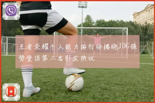 王者荣耀个人能力排行榜揭晓JDG强势登顶第二名引发热议