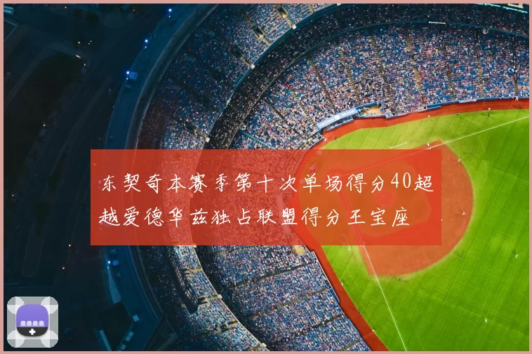 东契奇本赛季第十次单场得分40超越爱德华兹独占联盟得分王宝座
