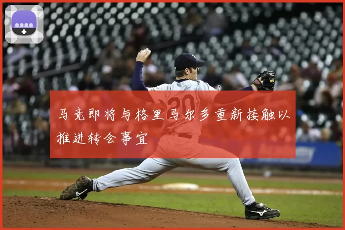 马竞即将与格里马尔多重新接触以推进转会事宜