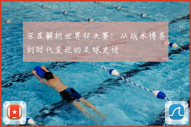 深度解析世界杯决赛:从战术博弈到时代变迁的足球史诗