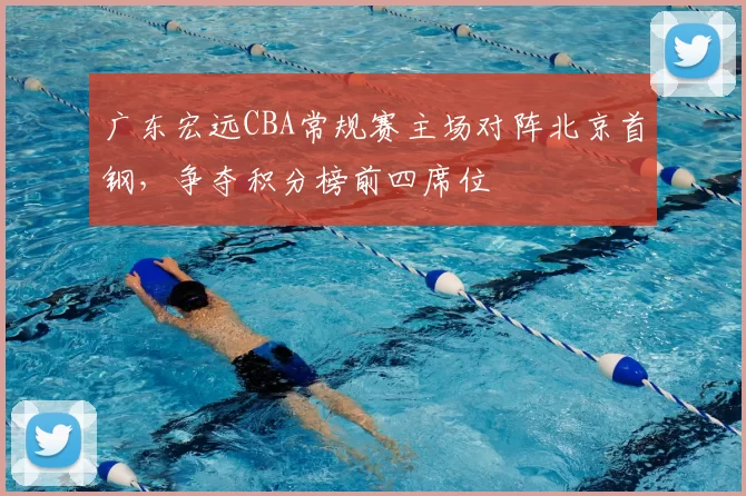 广东宏远CBA常规赛主场对阵北京首钢,争夺积分榜前四席位