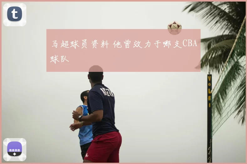 马超球员资料 他曾效力于哪支CBA球队