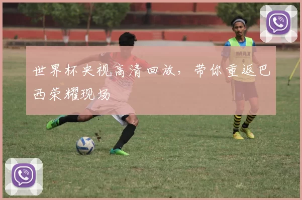 世界杯央视高清回放，带你重返巴西荣耀现场