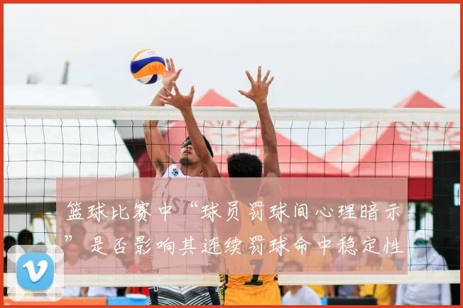 篮球比赛中“球员罚球间心理暗示”是否影响其连续罚球命中稳定性