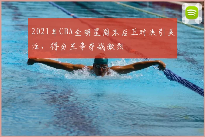 2021年CBA全明星周末后卫对决引关注,得分王争夺战激烈