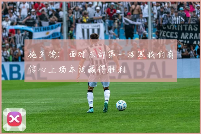 施罗德：面对东部第一活塞我们有信心上场本该赢得胜利