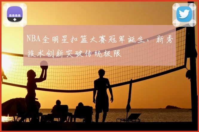 NBA全明星扣篮大赛冠军诞生,新秀技术创新突破传统极限