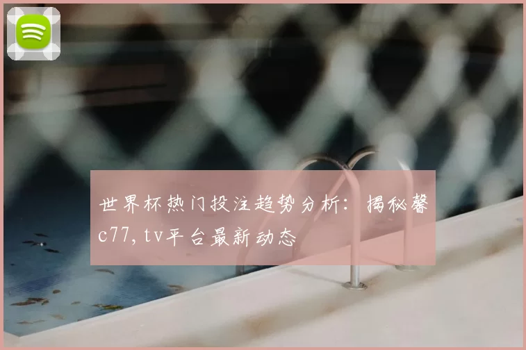 世界杯热门投注趋势分析：揭秘馨c77,tv平台最新动态