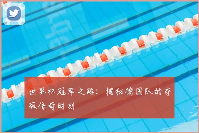 世界杯冠军之路：揭秘德国队的夺冠传奇时刻