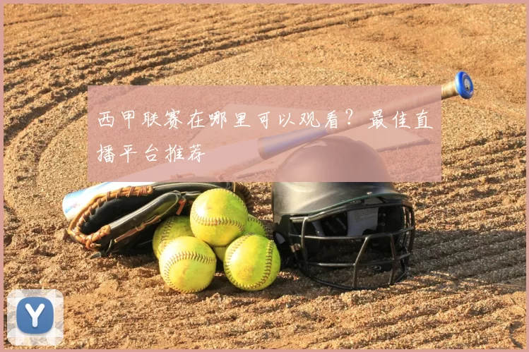 西甲联赛在哪里可以观看?最佳直播平台推荐