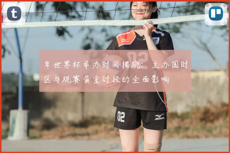 年世界杯举办时间揭晓:主办国时区与观赛黄金时段的全面影响