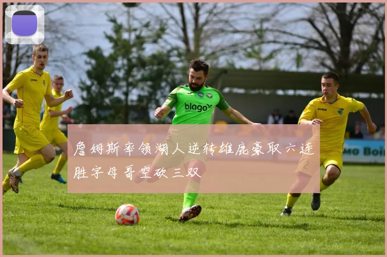 詹姆斯率领湖人逆转雄鹿豪取六连胜字母哥空砍三双