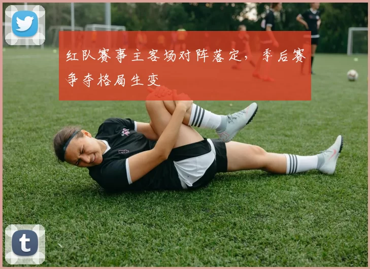 红队赛事主客场对阵落定,季后赛争夺格局生变
