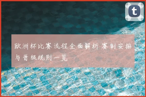 欧洲杯比赛流程全面解析 赛制安排与晋级规则一览