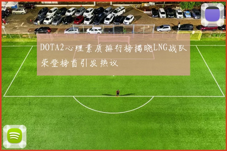 DOTA2心理素质排行榜揭晓LNG战队荣登榜首引发热议