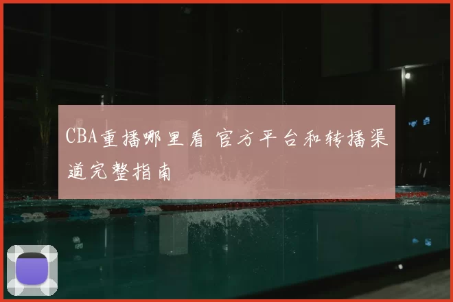 CBA重播哪里看 官方平台和转播渠道完整指南