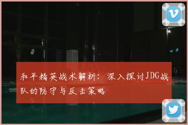 和平精英战术解析：深入探讨JDG战队的防守与反击策略