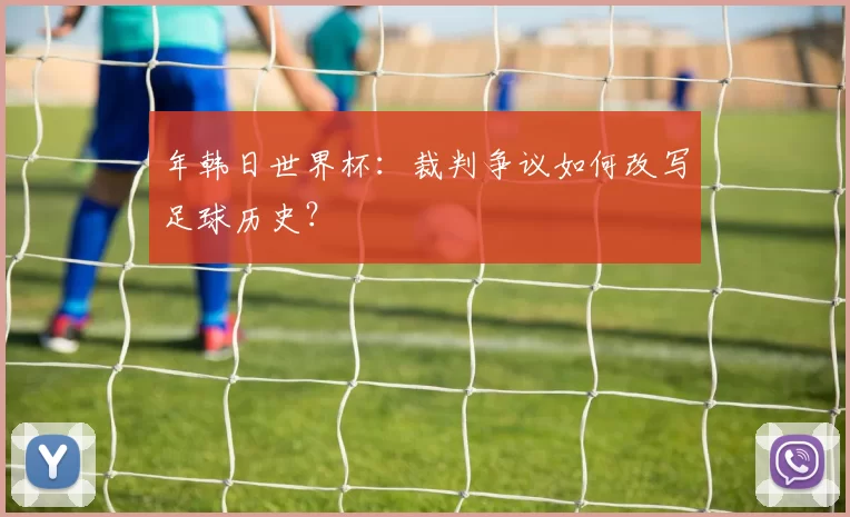 年韩日世界杯：裁判争议如何改写足球历史？
