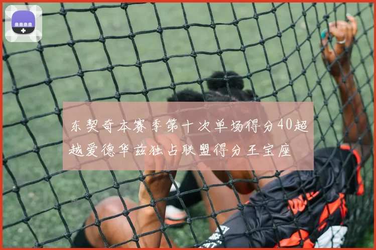 东契奇本赛季第十次单场得分40超越爱德华兹独占联盟得分王宝座