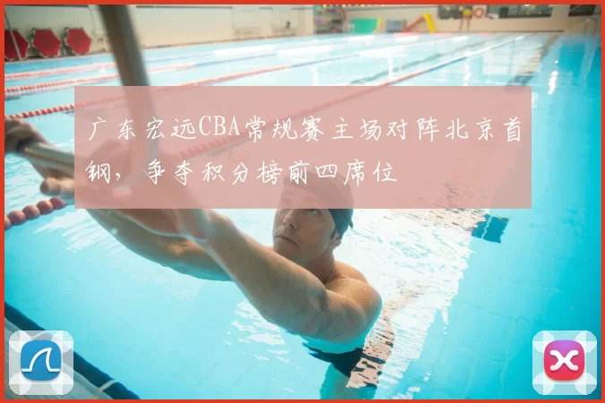 广东宏远CBA常规赛主场对阵北京首钢,争夺积分榜前四席位