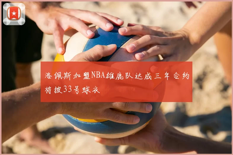 洛佩斯加盟NBA雄鹿队达成三年合约将披33号球衣