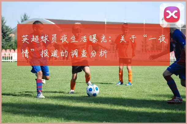 英超球员夜生活曝光:关于“一夜情”报道的调查分析