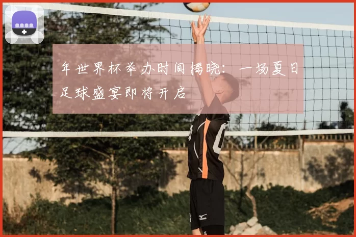 年世界杯举办时间揭晓:一场夏日足球盛宴即将开启