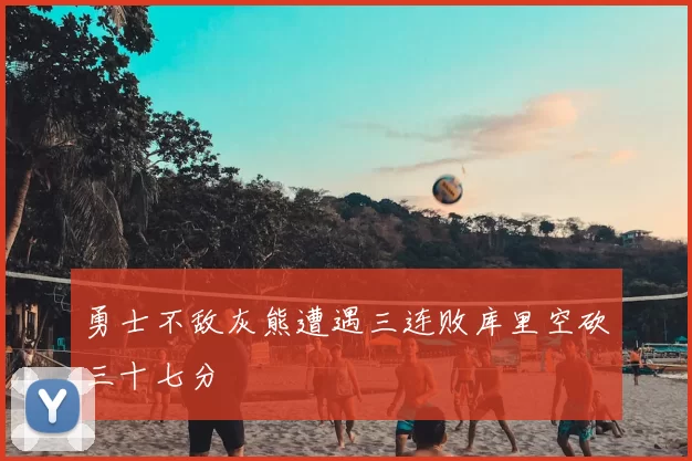勇士不敌灰熊遭遇三连败库里空砍三十七分