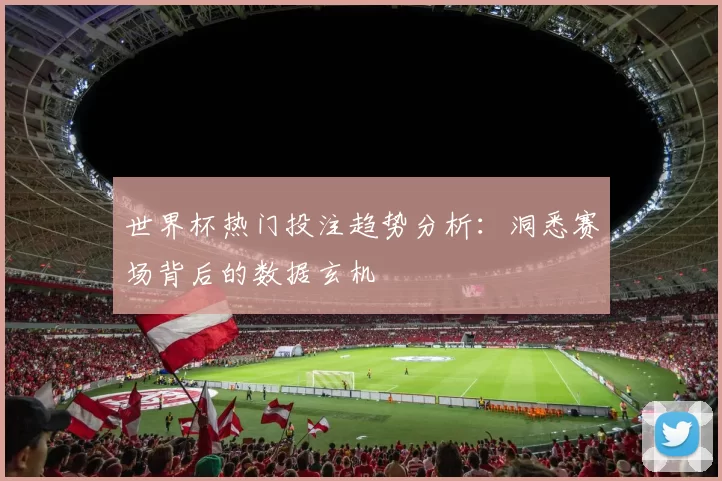 世界杯热门投注趋势分析:洞悉赛场背后的数据玄机