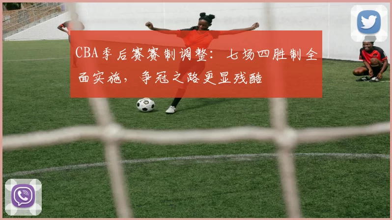 CBA季后赛赛制调整:七场四胜制全面实施,争冠之路更显残酷