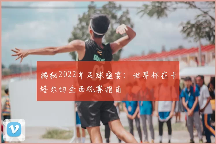 揭秘2022年足球盛宴：世界杯在卡塔尔的全面观赛指南