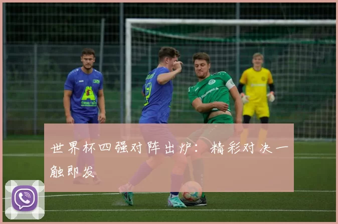 世界杯四强对阵出炉:精彩对决一触即发