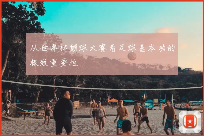 从世界杯颠球大赛看足球基本功的极致重要性