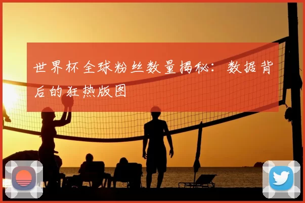 世界杯全球粉丝数量揭秘：数据背后的狂热版图