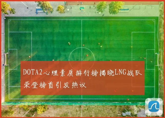 DOTA2心理素质排行榜揭晓LNG战队荣登榜首引发热议