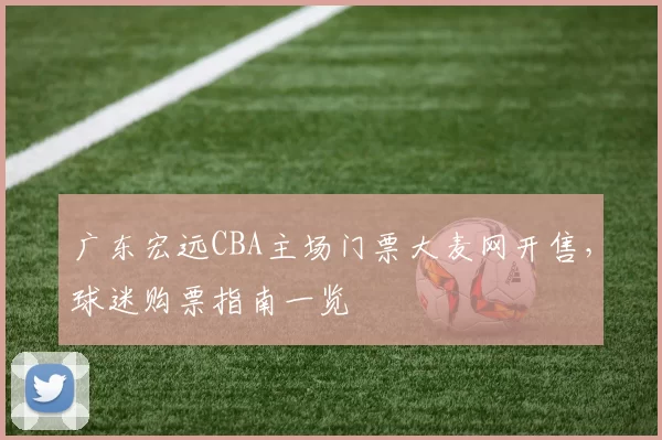 广东宏远CBA主场门票大麦网开售，球迷购票指南一览