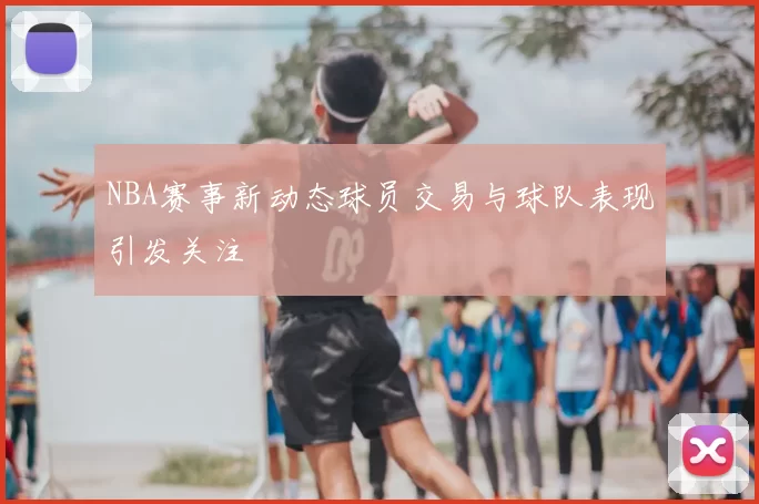 NBA赛事新动态球员交易与球队表现引发关注