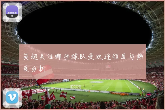 英超关注哪些球队受欢迎程度与热度分析