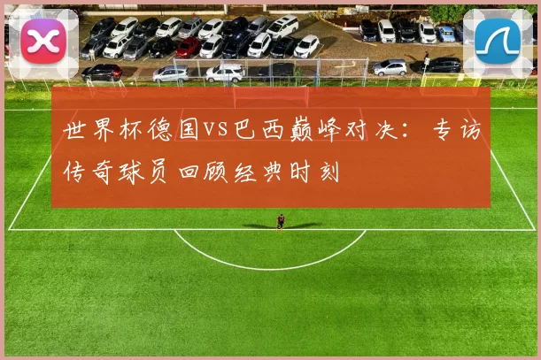 世界杯德国vs巴西巅峰对决：专访传奇球员回顾经典时刻