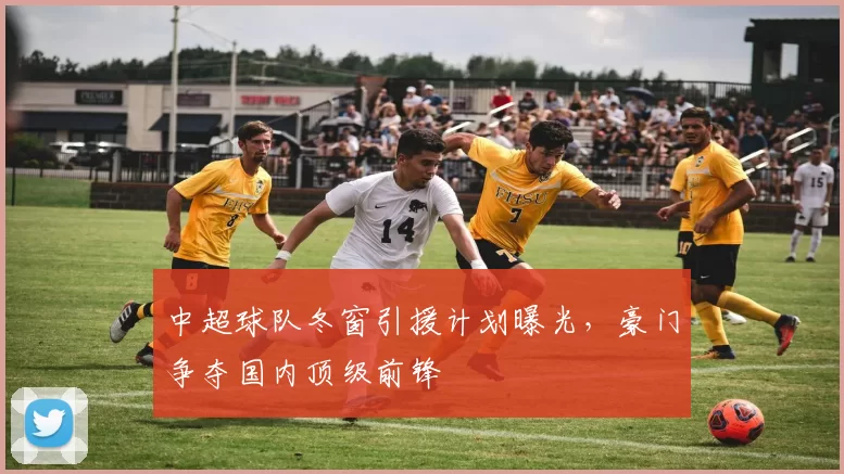 中超球队冬窗引援计划曝光，豪门争夺国内顶级前锋